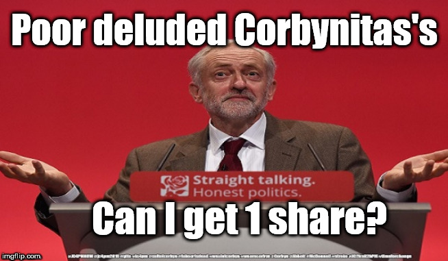 Corbyn - can I get 1 share | Poor deluded Corbynitas's; Can I get 1 share? | image tagged in cultofcorbyn,labourisdead,jc4pmnow gtto jc4pm2019,funny,communist socialist,anti-semite and a racist | made w/ Imgflip meme maker