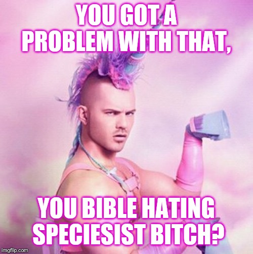 Unicorn MAN Meme | YOU GOT A PROBLEM WITH THAT, YOU BIBLE HATING  SPECIESIST B**CH? | image tagged in memes,unicorn man | made w/ Imgflip meme maker