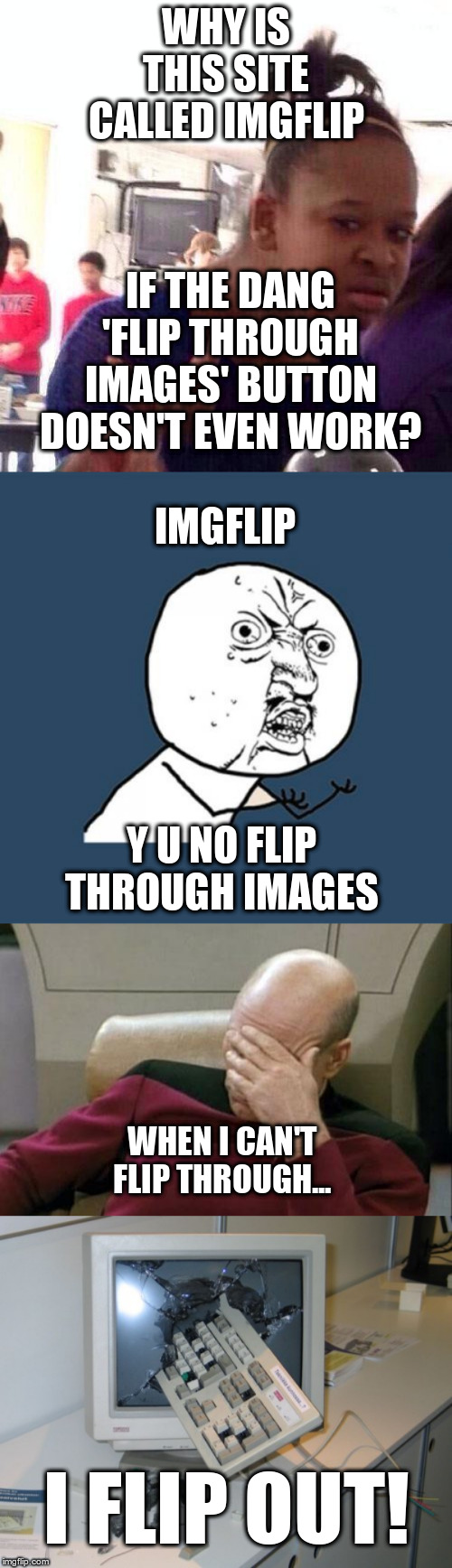 Anyone else have this problem??? That button is a joke! | WHY IS THIS SITE CALLED IMGFLIP; IF THE DANG 'FLIP THROUGH IMAGES' BUTTON DOESN'T EVEN WORK? IMGFLIP; Y U NO FLIP THROUGH IMAGES; WHEN I CAN'T FLIP THROUGH... I FLIP OUT! | image tagged in memes,y u no,captain picard facepalm,black girl wat,broken computer,meanwhile on imgflip | made w/ Imgflip meme maker