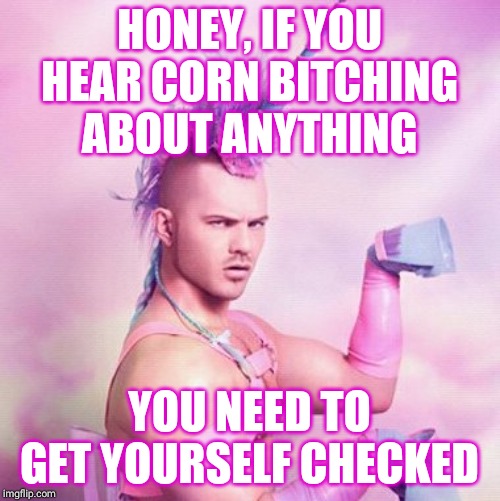 Unicorn MAN Meme | HONEY, IF YOU HEAR CORN B**CHING ABOUT ANYTHING YOU NEED TO GET YOURSELF CHECKED | image tagged in memes,unicorn man | made w/ Imgflip meme maker