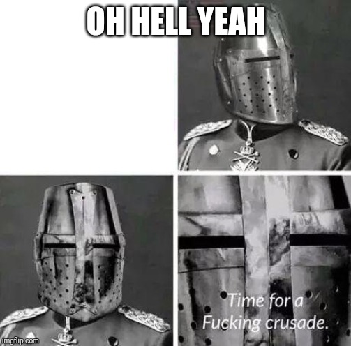 Time for a Fucking Crusade | OH HELL YEAH | image tagged in time for a fucking crusade | made w/ Imgflip meme maker