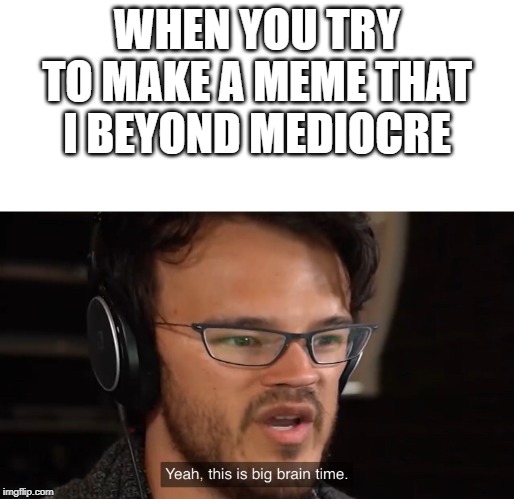 Yeah, this is big brain time | WHEN YOU TRY TO MAKE A MEME THAT I BEYOND MEDIOCRE | image tagged in yeah this is big brain time | made w/ Imgflip meme maker