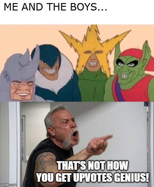 People are getting tired. | ME AND THE BOYS... THAT'S NOT HOW YOU GET UPVOTES GENIUS! | image tagged in memes,american chopper argument,me and the boys,upvotes | made w/ Imgflip meme maker