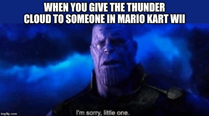 Im sorry little one | WHEN YOU GIVE THE THUNDER CLOUD TO SOMEONE IN MARIO KART WII | image tagged in im sorry little one | made w/ Imgflip meme maker