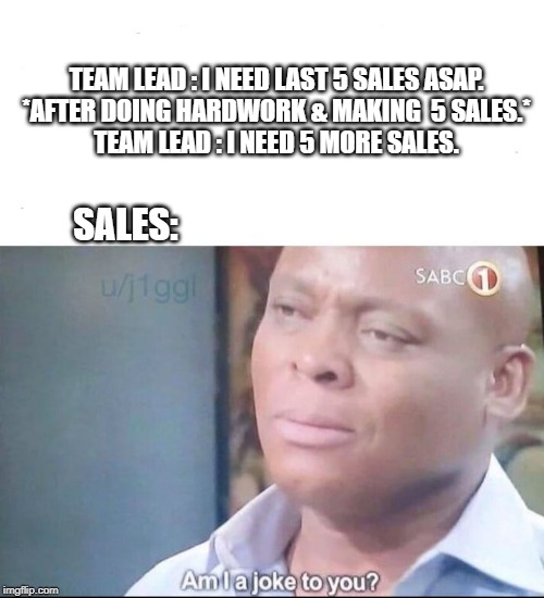 am I a joke to you | TEAM LEAD : I NEED LAST 5 SALES ASAP.


*AFTER DOING HARDWORK & MAKING  5 SALES.*


TEAM LEAD : I NEED 5 MORE SALES. SALES: | image tagged in am i a joke to you | made w/ Imgflip meme maker