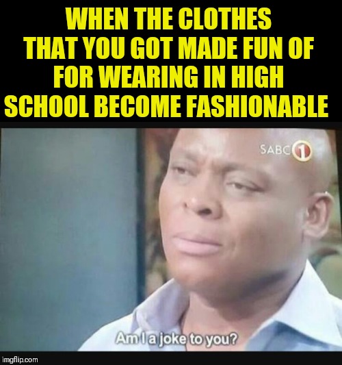 Am I a joke to you? | WHEN THE CLOTHES THAT YOU GOT MADE FUN OF FOR WEARING IN HIGH SCHOOL BECOME FASHIONABLE | image tagged in am i a joke to you | made w/ Imgflip meme maker