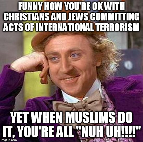 Creepy Condescending Wonka Meme | FUNNY HOW YOU'RE OK WITH CHRISTIANS AND JEWS COMMITTING ACTS OF INTERNATIONAL TERRORISM; YET WHEN MUSLIMS DO IT, YOU'RE ALL "NUH UH!!!!" | image tagged in memes,creepy condescending wonka,christians,jews,muslims,international terror | made w/ Imgflip meme maker