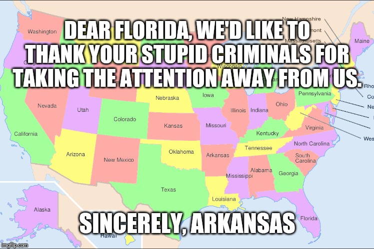 United States of Arrests | DEAR FLORIDA, WE'D LIKE TO THANK YOUR STUPID CRIMINALS FOR TAKING THE ATTENTION AWAY FROM US. SINCERELY, ARKANSAS | image tagged in united states,florida,crime | made w/ Imgflip meme maker