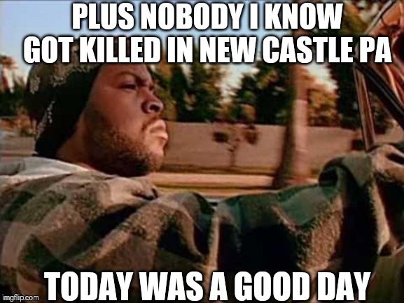 ice cube | PLUS NOBODY I KNOW GOT KILLED IN NEW CASTLE PA; TODAY WAS A GOOD DAY | image tagged in ice cube | made w/ Imgflip meme maker