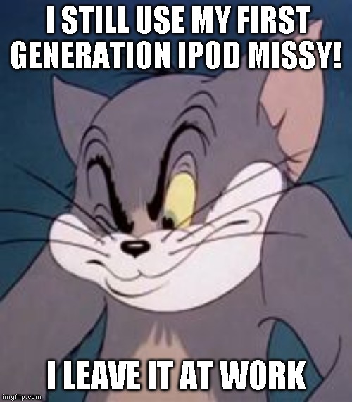 Tom cat | I STILL USE MY FIRST GENERATION IPOD MISSY! I LEAVE IT AT WORK | image tagged in tom cat | made w/ Imgflip meme maker