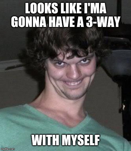 Creepy guy  | LOOKS LIKE I'MA GONNA HAVE A 3-WAY WITH MYSELF | image tagged in creepy guy | made w/ Imgflip meme maker