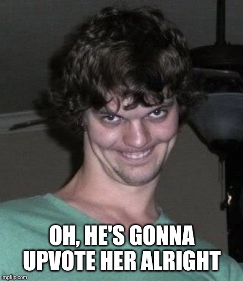 Creepy guy  | OH, HE'S GONNA UPVOTE HER ALRIGHT | image tagged in creepy guy | made w/ Imgflip meme maker