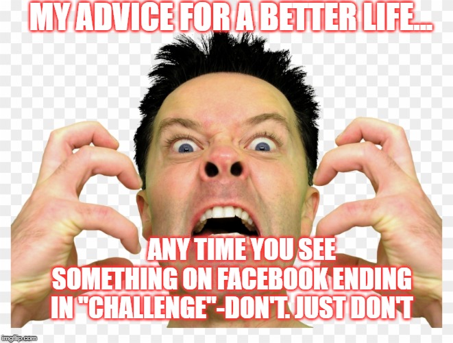 challenge | MY ADVICE FOR A BETTER LIFE... ANY TIME YOU SEE SOMETHING ON FACEBOOK ENDING IN "CHALLENGE"-DON'T. JUST DON'T | image tagged in funny | made w/ Imgflip meme maker
