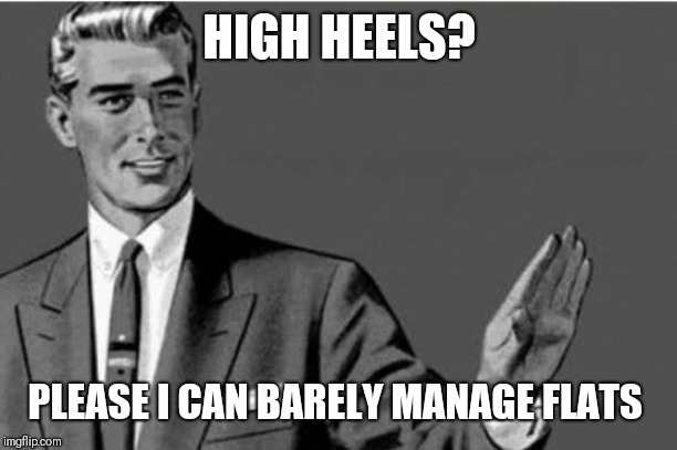 No thanks | HIGH HEELS? PLEASE I CAN BARELY MANAGE FLATS | image tagged in no thanks | made w/ Imgflip meme maker