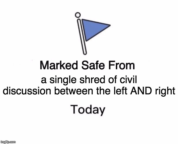 Marked Safe From | a single shred of civil discussion between the left AND right | image tagged in memes,marked safe from | made w/ Imgflip meme maker