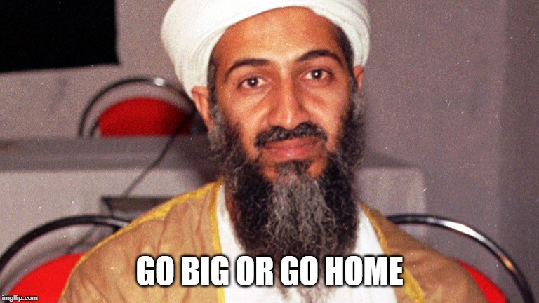 osama bin ladin | GO BIG OR GO HOME | image tagged in osama bin ladin | made w/ Imgflip meme maker