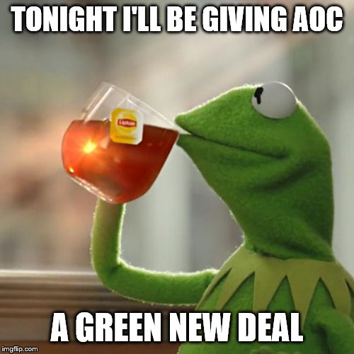 Giving her the business! | TONIGHT I'LL BE GIVING AOC; A GREEN NEW DEAL | image tagged in kermit the frog,funny memes,aoc,green,politics lol | made w/ Imgflip meme maker