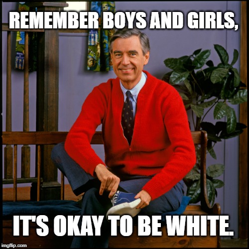Mr. Rogers says, it's okay to be white. | REMEMBER BOYS AND GIRLS, IT'S OKAY TO BE WHITE. | image tagged in mr rogers,its okay to be white,alt right,white pride | made w/ Imgflip meme maker