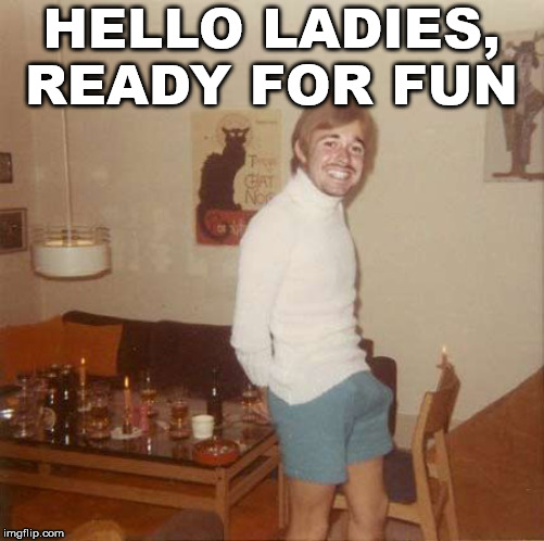 70's boner | HELLO LADIES, READY FOR FUN | image tagged in 70's boner | made w/ Imgflip meme maker