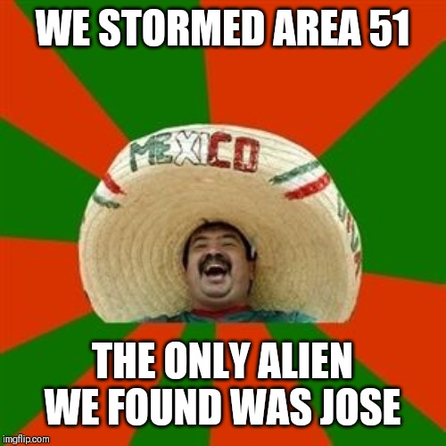 succesful mexican | WE STORMED AREA 51; THE ONLY ALIEN WE FOUND WAS JOSE | image tagged in succesful mexican | made w/ Imgflip meme maker
