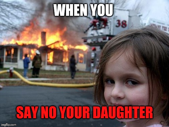 Disaster Girl Meme | WHEN YOU; SAY NO YOUR DAUGHTER | image tagged in memes,disaster girl | made w/ Imgflip meme maker