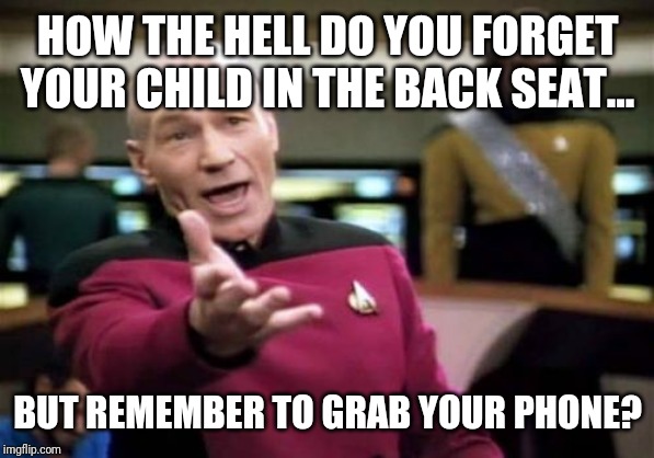 I'll never understand it. | HOW THE HELL DO YOU FORGET YOUR CHILD IN THE BACK SEAT... BUT REMEMBER TO GRAB YOUR PHONE? | image tagged in memes,picard wtf | made w/ Imgflip meme maker