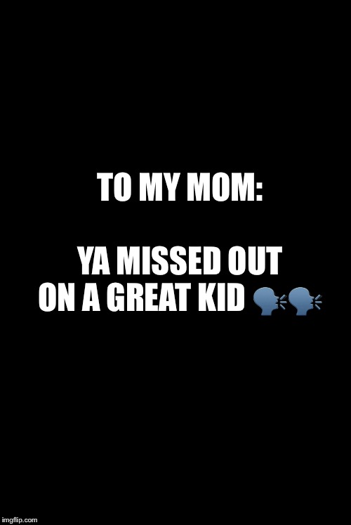 Blank | TO MY MOM:; YA MISSED OUT ON A GREAT KID 🗣🗣 | image tagged in blank | made w/ Imgflip meme maker