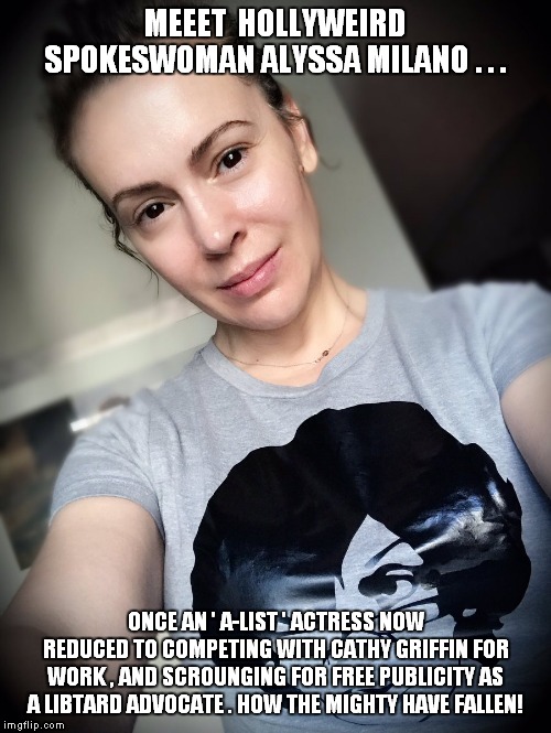Has-beens and hangers-on! | MEEET  HOLLYWEIRD SPOKESWOMAN ALYSSA MILANO . . . ONCE AN ' A-LIST ' ACTRESS NOW REDUCED TO COMPETING WITH CATHY GRIFFIN FOR WORK , AND SCROUNGING FOR FREE PUBLICITY AS A LIBTARD ADVOCATE . HOW THE MIGHTY HAVE FALLEN! | image tagged in hollyweird,leftards | made w/ Imgflip meme maker