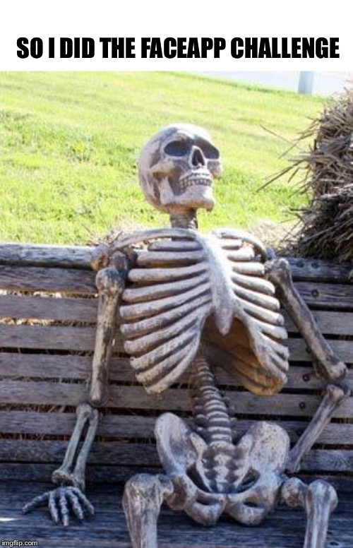 Waiting Skeleton | SO I DID THE FACEAPP CHALLENGE | image tagged in memes,waiting skeleton | made w/ Imgflip meme maker