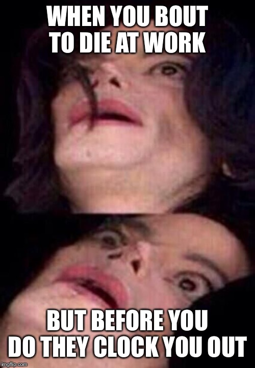 Michael Jackson Shock | WHEN YOU BOUT TO DIE AT WORK; BUT BEFORE YOU DO THEY CLOCK YOU OUT | image tagged in michael jackson shock | made w/ Imgflip meme maker