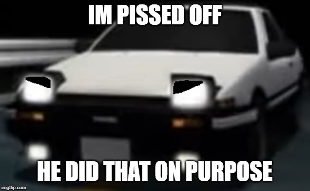 Shingo made Takumi mad | IM PISSED OFF; HE DID THAT ON PURPOSE | image tagged in angry ae86 initial d,double crash,deju vu,ae86 | made w/ Imgflip meme maker