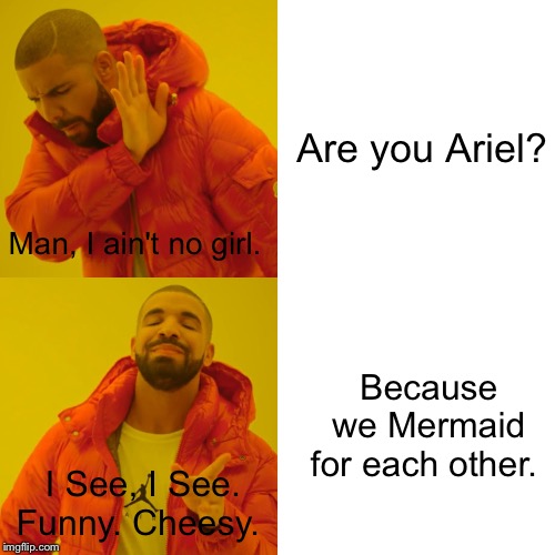 Drake Hotline Bling Meme | Are you Ariel? Man, I ain't no girl. Because we Mermaid for each other. I See, I See. Funny. Cheesy. | image tagged in memes,drake hotline bling | made w/ Imgflip meme maker
