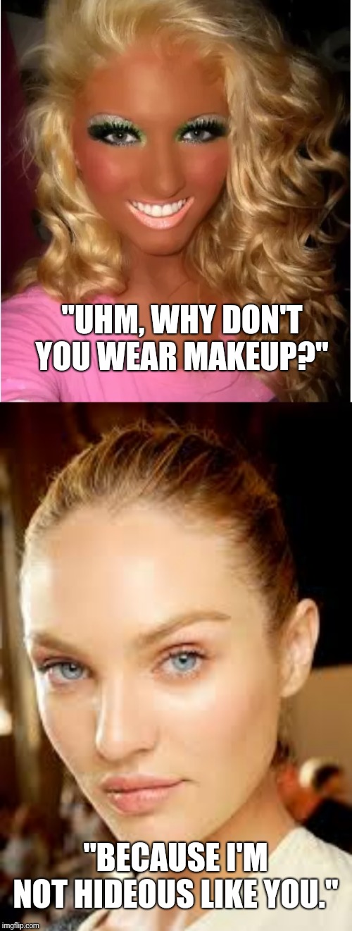 Stupid questions get savage answers. | "UHM, WHY DON'T YOU WEAR MAKEUP?"; "BECAUSE I'M NOT HIDEOUS LIKE YOU." | image tagged in makeup,lol,funny memes,2019,girls be like,savage | made w/ Imgflip meme maker
