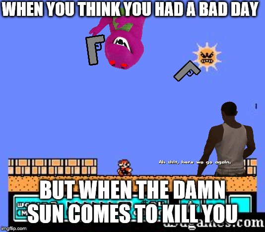 Mario 3 | WHEN YOU THINK YOU HAD A BAD DAY; BUT WHEN THE DAMN SUN COMES TO KILL YOU | image tagged in mario 3 | made w/ Imgflip meme maker