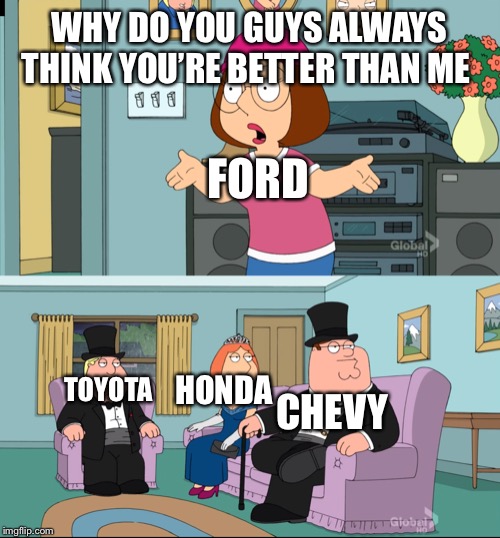 Meg Family Guy Better than me | WHY DO YOU GUYS ALWAYS THINK YOU’RE BETTER THAN ME; FORD; HONDA; TOYOTA; CHEVY | image tagged in meg family guy better than me,ford,chevy,honda,toyota,cars | made w/ Imgflip meme maker