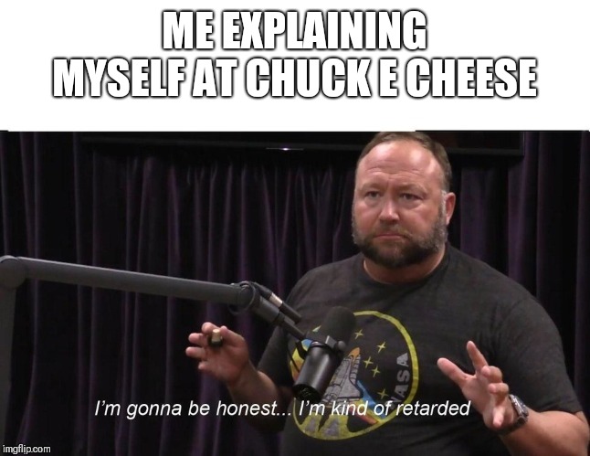 Alex Jones JRE Retarded | ME EXPLAINING MYSELF AT CHUCK E CHEESE | image tagged in alex jones jre retarded | made w/ Imgflip meme maker