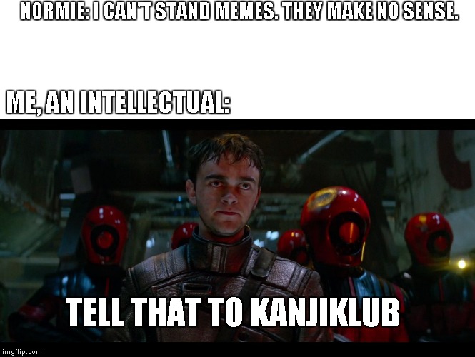 Tell That To Kanjiklub | NORMIE: I CAN'T STAND MEMES. THEY MAKE NO SENSE. ME, AN INTELLECTUAL:; TELL THAT TO KANJIKLUB | image tagged in tell that to kanjiklub | made w/ Imgflip meme maker