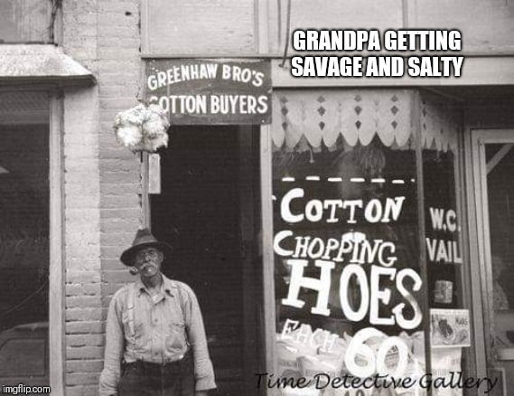 Savage grandpa | GRANDPA GETTING SAVAGE AND SALTY | image tagged in savage grandpa | made w/ Imgflip meme maker