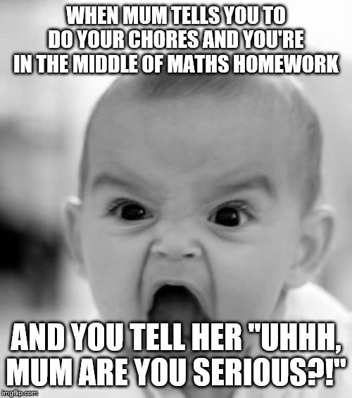 Angry Baby | WHEN MUM TELLS YOU TO DO YOUR CHORES AND YOU'RE IN THE MIDDLE OF MATHS HOMEWORK; AND YOU TELL HER "UHHH, MUM ARE YOU SERIOUS?!" | image tagged in memes,angry baby | made w/ Imgflip meme maker