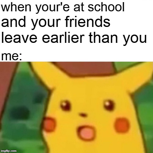 Surprised Pikachu | when your'e at school; and your friends leave earlier than you; me: | image tagged in memes,surprised pikachu | made w/ Imgflip meme maker