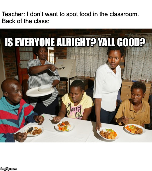 Classrooms in a nutshell | Teacher: I don’t want to spot food in the classroom.
Back of the class:; IS EVERYONE ALRIGHT? YALL GOOD? | image tagged in memes | made w/ Imgflip meme maker
