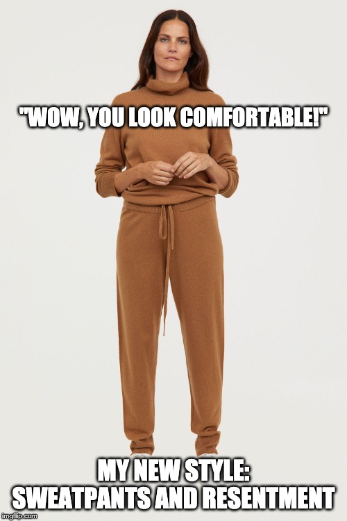 saturday morning wife | "WOW, YOU LOOK COMFORTABLE!"; MY NEW STYLE: SWEATPANTS AND RESENTMENT | image tagged in sweatpants and resentment | made w/ Imgflip meme maker