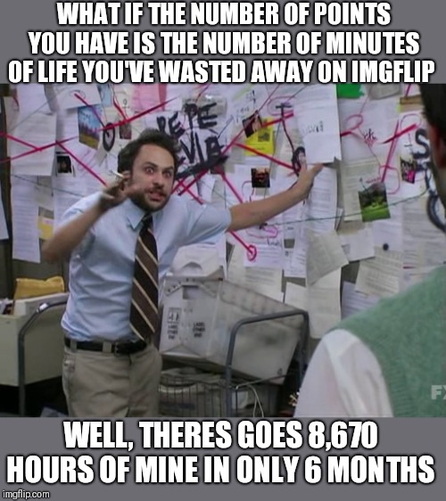 After a few calculations,  I've come to a conclusion.  I have no life. But memeing is so much fun! | WHAT IF THE NUMBER OF POINTS YOU HAVE IS THE NUMBER OF MINUTES OF LIFE YOU'VE WASTED AWAY ON IMGFLIP; WELL, THERES GOES 8,670 HOURS OF MINE IN ONLY 6 MONTHS | image tagged in conspiracy,wasted,life,sad but true,and the points don't matter,1130ct | made w/ Imgflip meme maker