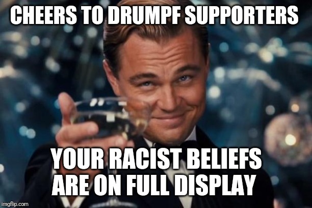 Leonardo Dicaprio Cheers Meme | CHEERS TO DRUMPF SUPPORTERS; YOUR RACIST BELIEFS ARE ON FULL DISPLAY | image tagged in memes,leonardo dicaprio cheers | made w/ Imgflip meme maker
