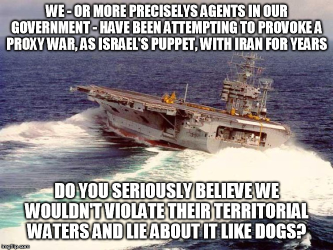 Drifting Aircraft Carrier | WE - OR MORE PRECISELYS AGENTS IN OUR GOVERNMENT - HAVE BEEN ATTEMPTING TO PROVOKE A PROXY WAR, AS ISRAEL'S PUPPET, WITH IRAN FOR YEARS DO Y | image tagged in drifting aircraft carrier | made w/ Imgflip meme maker