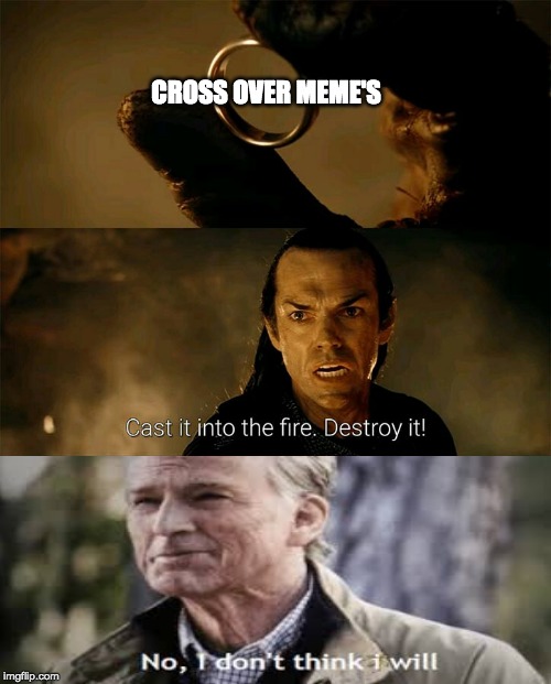 Cast it into the fire | CROSS OVER MEME'S | image tagged in cast it into the fire | made w/ Imgflip meme maker