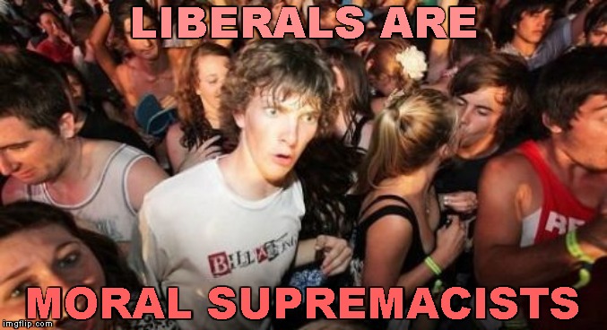 Sudden Clarity Clarence | LIBERALS ARE; MORAL SUPREMACISTS | image tagged in memes,sudden clarity clarence | made w/ Imgflip meme maker