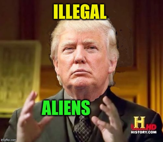 Trump Aliens | ILLEGAL ALIENS | image tagged in trump aliens | made w/ Imgflip meme maker