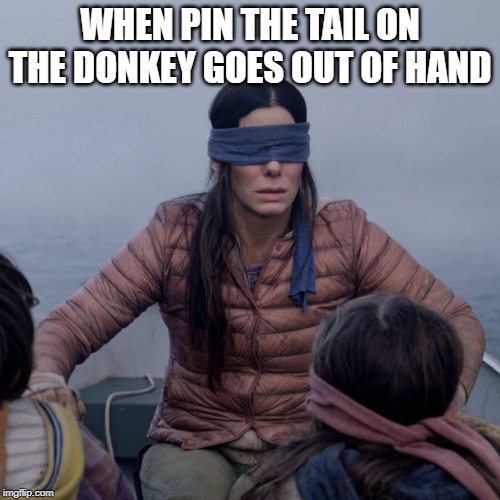 Bird Box | WHEN PIN THE TAIL ON THE DONKEY GOES OUT OF HAND | image tagged in memes,bird box | made w/ Imgflip meme maker