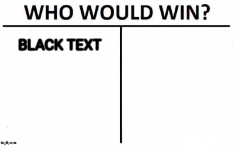 Who Would Win? | BLACK TEXT; WHITE TEXT | image tagged in memes,who would win | made w/ Imgflip meme maker